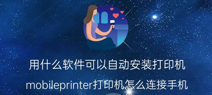 用什么软件可以自动安装打印机 mobileprinter打印机怎么连接手机？